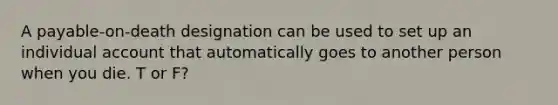 A payable-on-death designation can be used to set up an individual account that automatically goes to another person when you die. T or F?