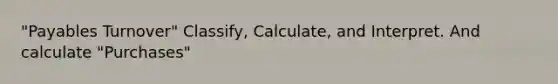 "Payables Turnover" Classify, Calculate, and Interpret. And calculate "Purchases"