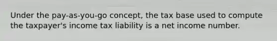 Under the pay-as-you-go concept, the tax base used to compute the taxpayer's income tax liability is a net income number.