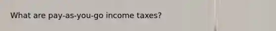 What are pay-as-you-go income taxes?