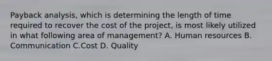 Payback analysis, which is determining the length of time required to recover the cost of the project, is most likely utilized in what following area of management? A. Human resources B. Communication C.Cost D. Quality