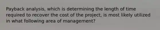 Payback analysis, which is determining the length of time required to recover the cost of the project, is most likely utilized in what following area of management?