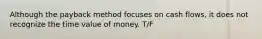 Although the payback method focuses on cash flows, it does not recognize the time value of money. T/F