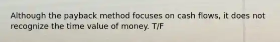 Although the payback method focuses on cash flows, it does not recognize the time value of money. T/F