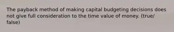 The payback method of making capital budgeting decisions does not give full consideration to the time value of money. (true/ false)