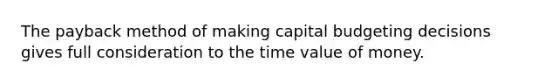 The payback method of making capital budgeting decisions gives full consideration to the time value of money.