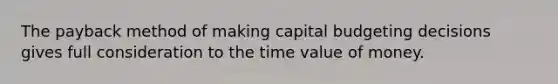 The payback method of making capital budgeting decisions gives full consideration to the time value of money.