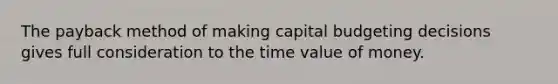 The payback method of making capital budgeting decisions gives full consideration to the time value of money.