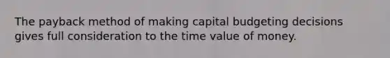 The payback method of making capital budgeting decisions gives full consideration to the time value of money.