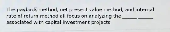 The payback method, net present value method, and internal rate of return method all focus on analyzing the ______ ______ associated with capital investment projects