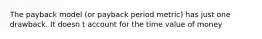 The payback model (or payback period metric) has just one drawback. It doesn t account for the time value of money