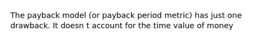 The payback model (or payback period metric) has just one drawback. It doesn t account for the time value of money