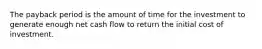 The payback period is the amount of time for the investment to generate enough net cash flow to return the initial cost of investment.