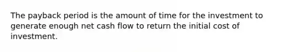 The payback period is the amount of time for the investment to generate enough net cash flow to return the initial cost of investment.