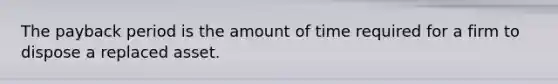 The payback period is the amount of time required for a firm to dispose a replaced asset.