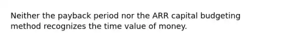 Neither the payback period nor the ARR capital budgeting method recognizes the time value of money.