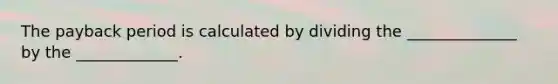 The payback period is calculated by dividing the ______________ by the _____________.