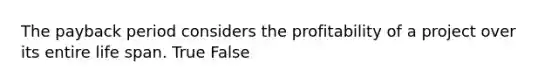 The payback period considers the profitability of a project over its entire life span. True False