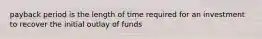 payback period is the length of time required for an investment to recover the initial outlay of funds