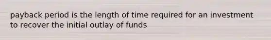 payback period is the length of time required for an investment to recover the initial outlay of funds