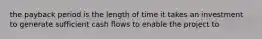 the payback period is the length of time it takes an investment to generate sufficient cash flows to enable the project to