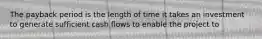 The payback period is the length of time it takes an investment to generate sufficient cash flows to enable the project to