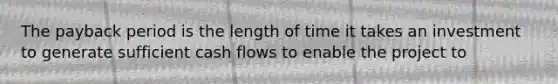 The payback period is the length of time it takes an investment to generate sufficient cash flows to enable the project to