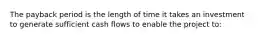 The payback period is the length of time it takes an investment to generate sufficient cash flows to enable the project to: