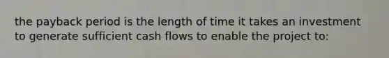 the payback period is the length of time it takes an investment to generate sufficient cash flows to enable the project to: