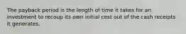 The payback period is the length of time it takes for an investment to recoup its own initial cost out of the cash receipts it generates.