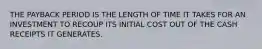 THE PAYBACK PERIOD IS THE LENGTH OF TIME IT TAKES FOR AN INVESTMENT TO RECOUP ITS INITIAL COST OUT OF THE CASH RECEIPTS IT GENERATES.