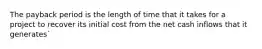 The payback period is the length of time that it takes for a project to recover its initial cost from the net cash inflows that it generates`