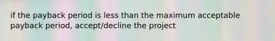 if the payback period is less than the maximum acceptable payback period, accept/decline the project