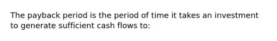 The payback period is the period of time it takes an investment to generate sufficient cash flows to: