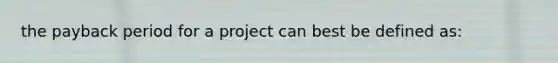 the payback period for a project can best be defined as: