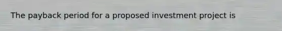 The payback period for a proposed investment project is