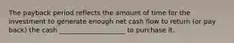 The payback period reflects the amount of time for the investment to generate enough net cash flow to return (or pay back) the cash ____________________ to purchase it.