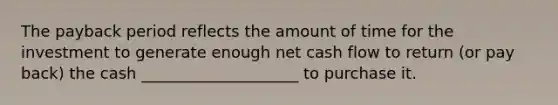 The payback period reflects the amount of time for the investment to generate enough net cash flow to return (or pay back) the cash ____________________ to purchase it.