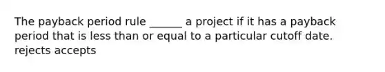 The payback period rule ______ a project if it has a payback period that is less than or equal to a particular cutoff date. rejects accepts