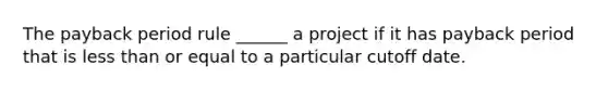 The payback period rule ______ a project if it has payback period that is less than or equal to a particular cutoff date.