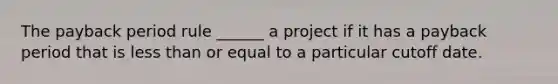 The payback period rule ______ a project if it has a payback period that is less than or equal to a particular cutoff date.