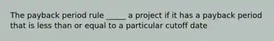 The payback period rule _____ a project if it has a payback period that is less than or equal to a particular cutoff date