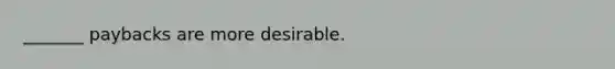 _______ paybacks are more desirable.