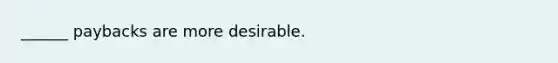 ______ paybacks are more desirable.