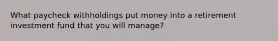 What paycheck withholdings put money into a retirement investment fund that you will manage?