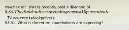 Paychex Inc. (PAYX) recently paid a dividend of 0.84. The dividend is expected to grow at a 15 percent rate. The current stock price is53.31. What is the return shareholders are expecting?