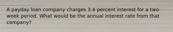 A payday loan company charges 3.4 percent interest for a two-week period. What would be the annual interest rate from that company?