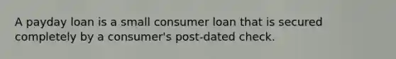 A payday loan is a small consumer loan that is secured completely by a consumer's post-dated check.