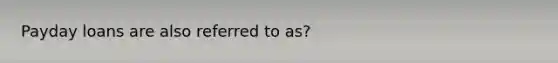 Payday loans are also referred to as?