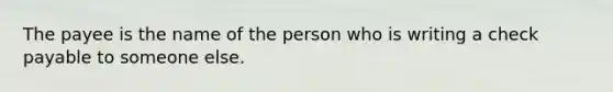 The payee is the name of the person who is writing a check payable to someone else.